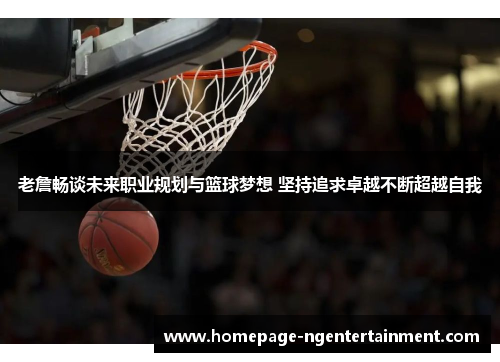 老詹畅谈未来职业规划与篮球梦想 坚持追求卓越不断超越自我 老詹畅谈未来职业规划与篮球梦想 坚持追求卓越不断超越自我