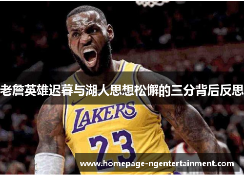 老詹英雄迟暮与湖人思想松懈的三分背后反思 老詹英雄迟暮与湖人思想松懈的三分背后反思