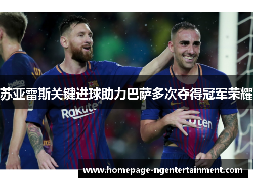 苏亚雷斯关键进球助力巴萨多次夺得冠军荣耀 苏亚雷斯关键进球助力巴萨多次夺得冠军荣耀