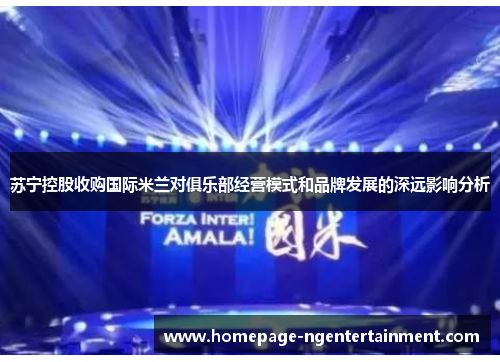 苏宁控股收购国际米兰对俱乐部经营模式和品牌发展的深远影响分析 苏宁控股收购国际米兰对俱乐部经营模式和品牌发展的深远影响分析