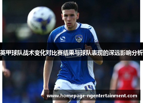 英甲球队战术变化对比赛结果与球队表现的深远影响分析 英甲球队战术变化对比赛结果与球队表现的深远影响分析
