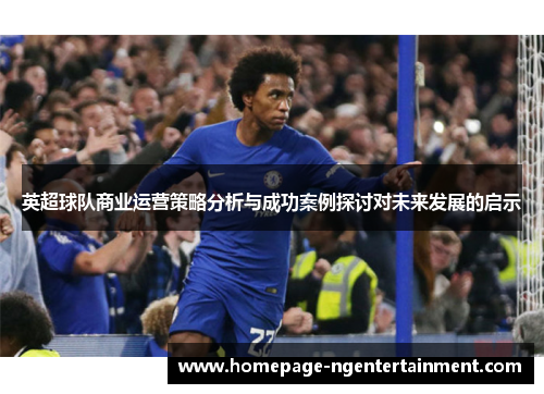 英超球队商业运营策略分析与成功案例探讨对未来发展的启示 英超球队商业运营策略分析与成功案例探讨对未来发展的启示
