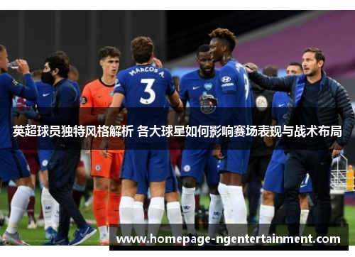 英超球员独特风格解析 各大球星如何影响赛场表现与战术布局 英超球员独特风格解析 各大球星如何影响赛场表现与战术布局