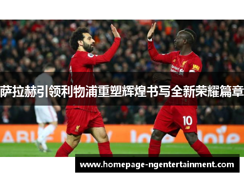 萨拉赫引领利物浦重塑辉煌书写全新荣耀篇章 萨拉赫引领利物浦重塑辉煌书写全新荣耀篇章