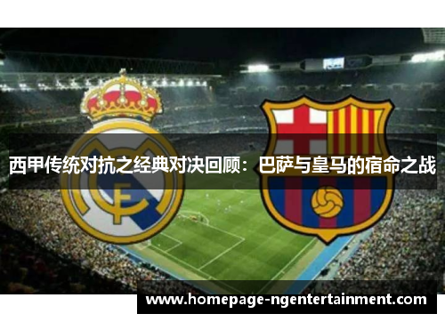 西甲传统对抗之经典对决回顾：巴萨与皇马的宿命之战