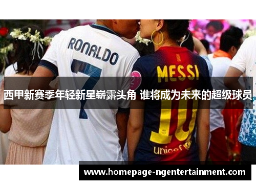 西甲新赛季年轻新星崭露头角 谁将成为未来的超级球员