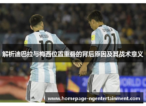 解析迪巴拉与梅西位置重叠的背后原因及其战术意义 解析迪巴拉与梅西位置重叠的背后原因及其战术意义