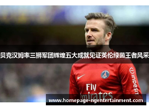 贝克汉姆率三狮军团辉煌五大成就见证英伦绿茵王者风采 贝克汉姆率三狮军团辉煌五大成就见证英伦绿茵王者风采