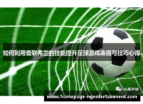 如何利用曼联弗兰的技能提升足球游戏表现与技巧心得 如何利用曼联弗兰的技能提升足球游戏表现与技巧心得