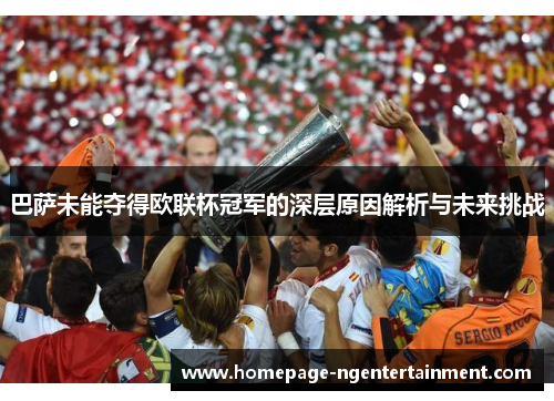 巴萨未能夺得欧联杯冠军的深层原因解析与未来挑战 巴萨未能夺得欧联杯冠军的深层原因解析与未来挑战