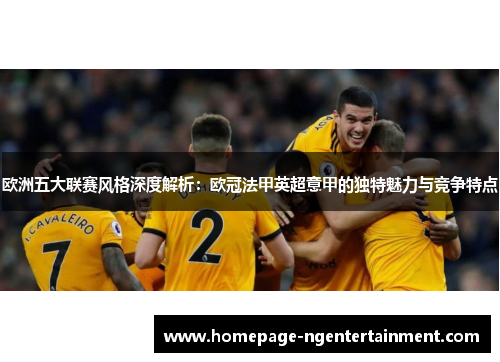 欧洲五大联赛风格深度解析:欧冠法甲英超意甲的独特魅力与竞争特点 欧洲五大联赛风格深度解析:欧冠法甲英超意甲的独特魅力与竞争特点