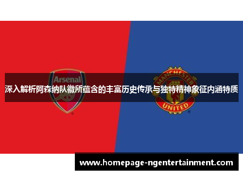 深入解析阿森纳队徽所蕴含的丰富历史传承与独特精神象征内涵特质
