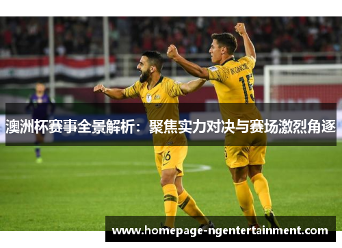 澳洲杯赛事全景解析：聚焦实力对决与赛场激烈角逐