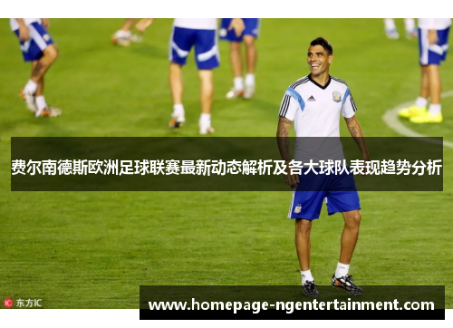 费尔南德斯欧洲足球联赛最新动态解析及各大球队表现趋势分析