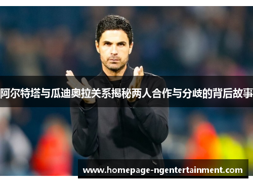 阿尔特塔与瓜迪奥拉关系揭秘两人合作与分歧的背后故事