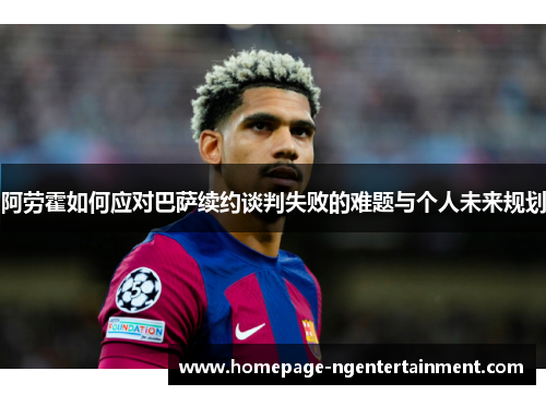 阿劳霍如何应对巴萨续约谈判失败的难题与个人未来规划