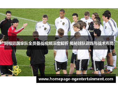 阿根廷国家队全员备战视频深度解析 揭秘球队训练与战术布局