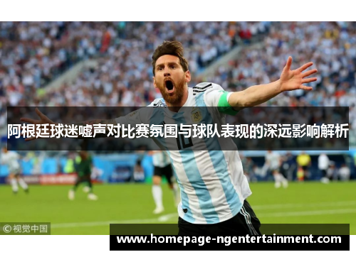 阿根廷球迷嘘声对比赛氛围与球队表现的深远影响解析