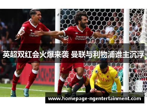 英超双红会火爆来袭 曼联与利物浦谁主沉浮