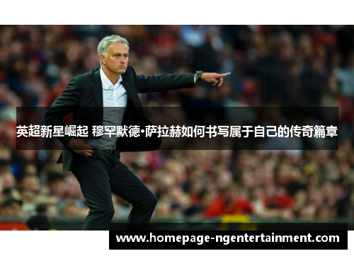 英超新星崛起 穆罕默德·萨拉赫如何书写属于自己的传奇篇章