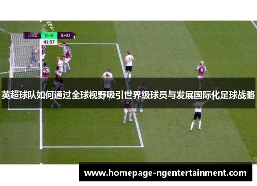 英超球队如何通过全球视野吸引世界级球员与发展国际化足球战略