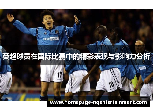 英超球员在国际比赛中的精彩表现与影响力分析