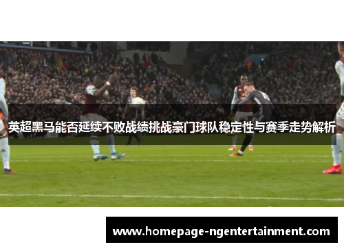 英超黑马能否延续不败战绩挑战豪门球队稳定性与赛季走势解析