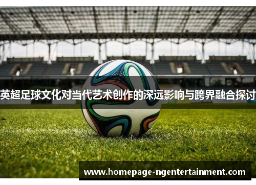 英超足球文化对当代艺术创作的深远影响与跨界融合探讨