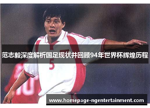 范志毅深度解析国足现状并回顾94年世界杯辉煌历程
