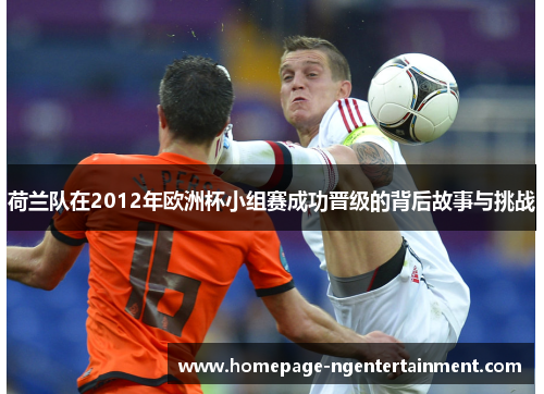 荷兰队在2012年欧洲杯小组赛成功晋级的背后故事与挑战