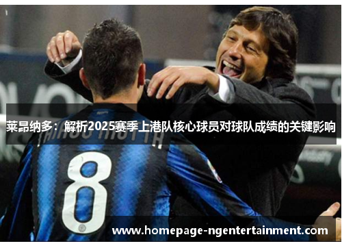 莱昂纳多：解析2025赛季上港队核心球员对球队成绩的关键影响