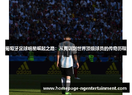 葡萄牙足球明星崛起之路：从青训到世界顶级球员的传奇历程