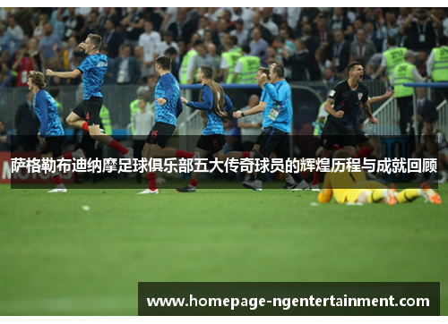 萨格勒布迪纳摩足球俱乐部五大传奇球员的辉煌历程与成就回顾