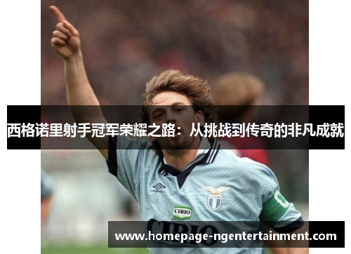 西格诺里射手冠军荣耀之路：从挑战到传奇的非凡成就