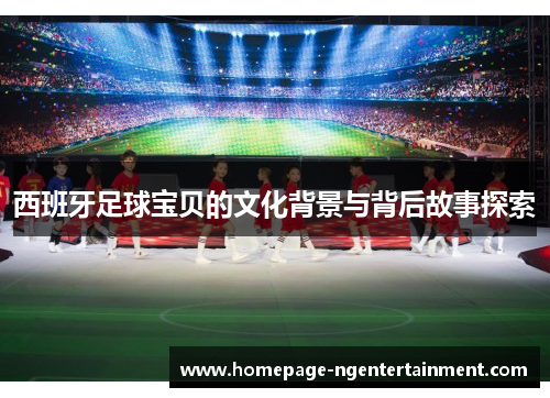 西班牙足球宝贝的文化背景与背后故事探索