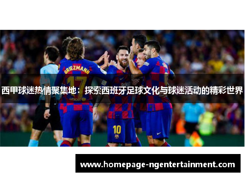 西甲球迷热情聚集地：探索西班牙足球文化与球迷活动的精彩世界