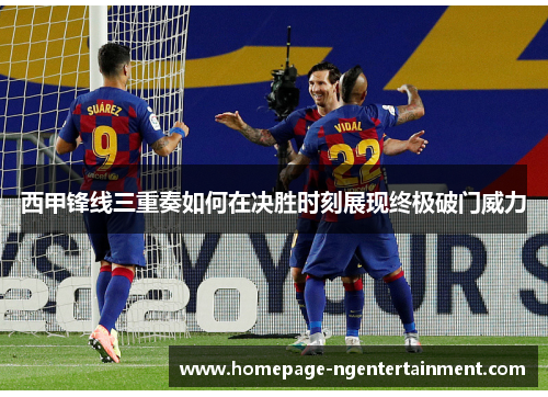 西甲锋线三重奏如何在决胜时刻展现终极破门威力