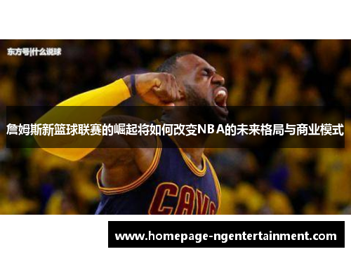 詹姆斯新篮球联赛的崛起将如何改变NBA的未来格局与商业模式