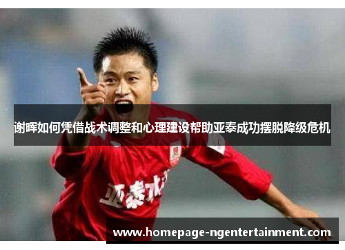 谢晖如何凭借战术调整和心理建设帮助亚泰成功摆脱降级危机