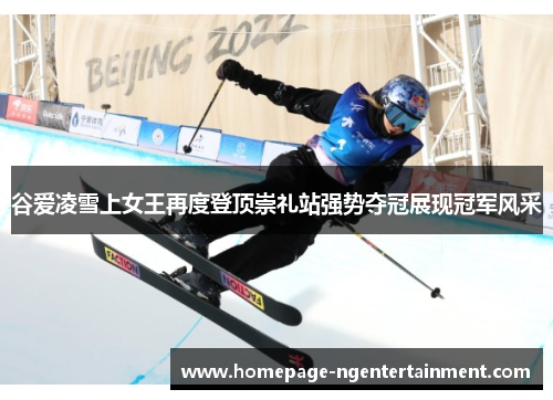 谷爱凌雪上女王再度登顶崇礼站强势夺冠展现冠军风采