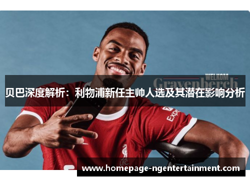 贝巴深度解析：利物浦新任主帅人选及其潜在影响分析