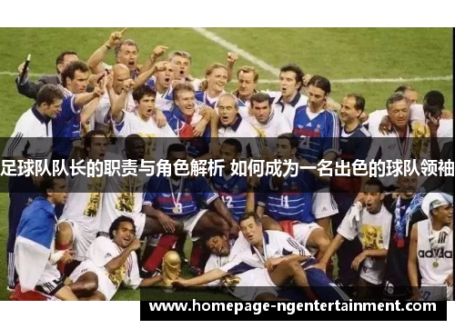 足球队队长的职责与角色解析 如何成为一名出色的球队领袖