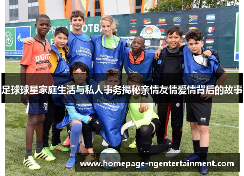 足球球星家庭生活与私人事务揭秘亲情友情爱情背后的故事