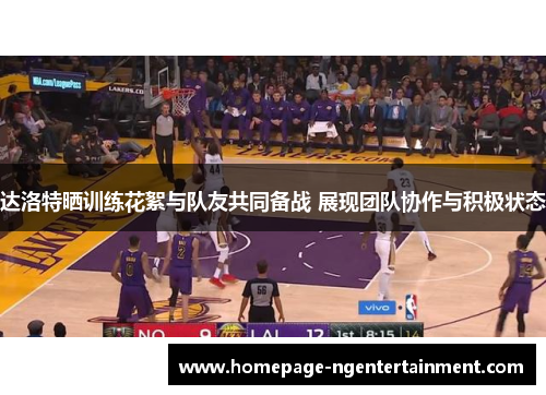 达洛特晒训练花絮与队友共同备战 展现团队协作与积极状态