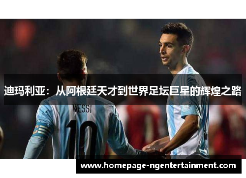 迪玛利亚：从阿根廷天才到世界足坛巨星的辉煌之路