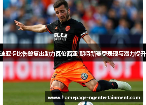 迪亚卡比伤愈复出助力瓦伦西亚 期待新赛季表现与潜力提升