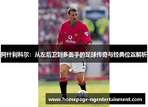 阿什利科尔：从左后卫到多面手的足球传奇与经典位置解析