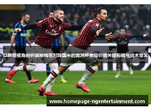 以数据视角剖析奥斯梅恩对阵国米的美洲杯表现价值关键影响与战术意义