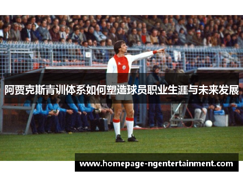 阿贾克斯青训体系如何塑造球员职业生涯与未来发展 阿贾克斯青训体系如何塑造球员职业生涯与未来发展