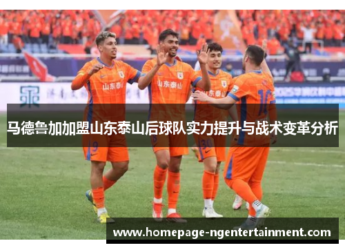 马德鲁加加盟山东泰山后球队实力提升与战术变革分析